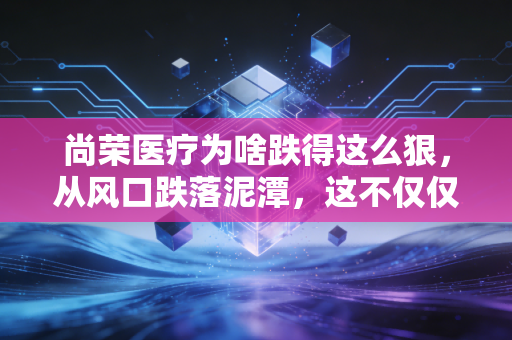 尚荣医疗为啥跌得这么狠，从风口跌落泥潭，这不仅仅是运气不好
