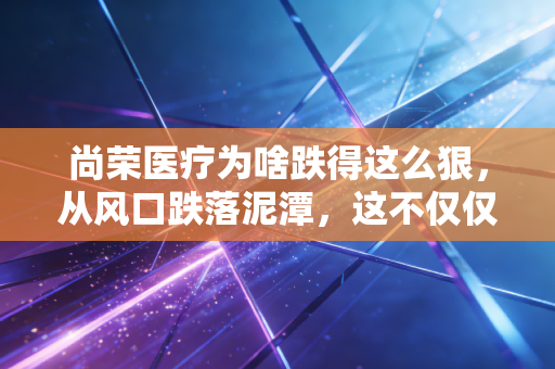 尚荣医疗为啥跌得这么狠，从风口跌落泥潭，这不仅仅是运气不好