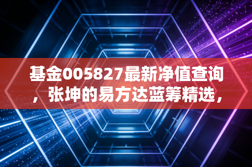 基金005827最新净值查询,张坤的易方达蓝筹精选,是时间的玫瑰还是价值的陷阱?