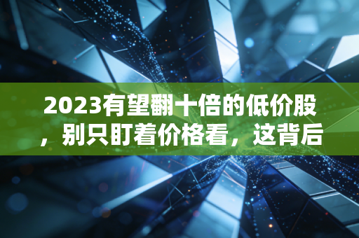 2023有望翻十倍的低价股,别只盯着价格看,这背后的人性与博弈才是关键