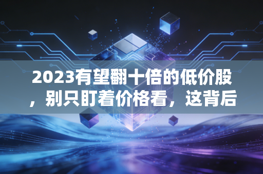 2023有望翻十倍的低价股,别只盯着价格看,这背后的人性与博弈才是关键