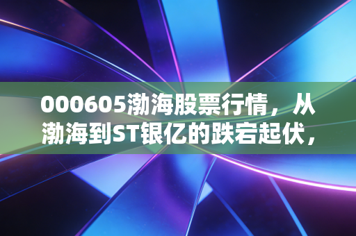 000605渤海股票行情,从渤海到ST银亿的跌宕起伏,重整博弈下的散户众生相