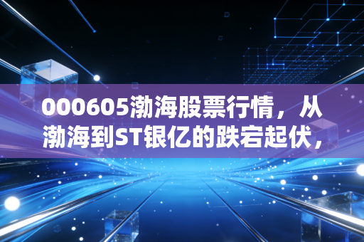 000605渤海股票行情,从渤海到ST银亿的跌宕起伏,重整博弈下的散户众生相