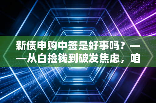 新债申购中签是好事吗?——从白捡钱到破发焦虑,咱们聊聊这背后的门道