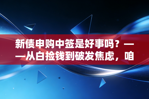 新债申购中签是好事吗?——从白捡钱到破发焦虑,咱们聊聊这背后的门道