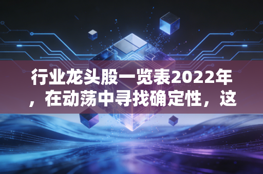 行业龙头股一览表2022年，在动荡中寻找确定性，这些定海神针凭什么长青？