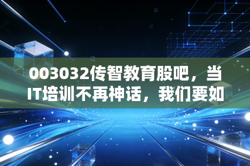 003032传智教育股吧,当IT培训不再神话,我们要如何面对这只股票的起起落落?