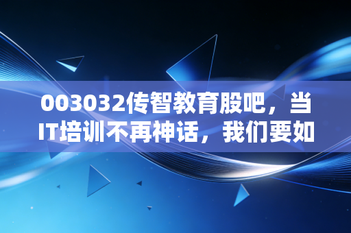 003032传智教育股吧,当IT培训不再神话,我们要如何面对这只股票的起起落落?