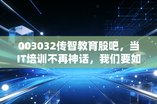 003032传智教育股吧,当IT培训不再神话,我们要如何面对这只股票的起起落落?