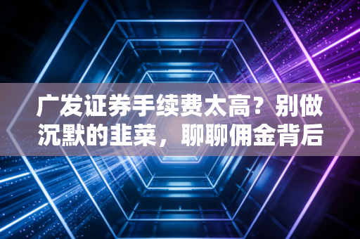 广发证券手续费太高?别做沉默的韭菜,聊聊佣金背后的那些事儿