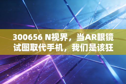 300656 N视界,当AR眼镜试图取代手机,我们是该狂欢还是冷静旁观?