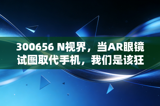 300656 N视界,当AR眼镜试图取代手机,我们是该狂欢还是冷静旁观?