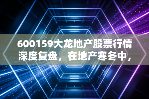 600159大龙地产股票行情深度复盘，在地产寒冬中，这只京派股票还能打吗？