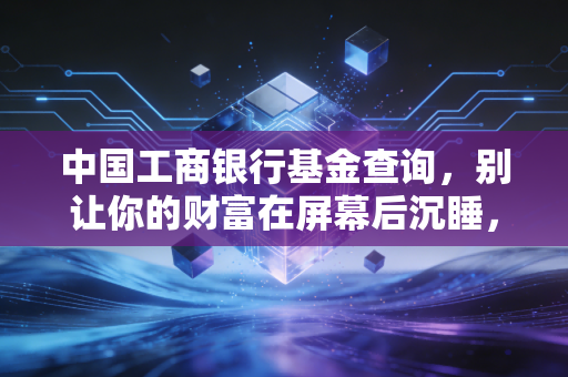 中国工商银行基金查询,别让你的财富在屏幕后沉睡,手把手教你做自己的基金经理