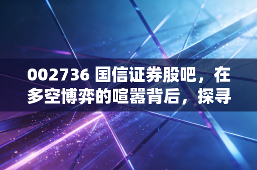 002736 国信证券股吧,在多空博弈的喧嚣背后,探寻一家传统券商的突围之路
