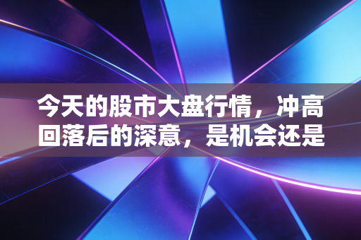 今天的股市大盘行情,冲高回落后的深意,是机会还是陷阱?