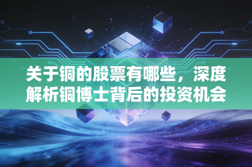 关于铜的股票有哪些,深度解析铜博士背后的投资机会与风险