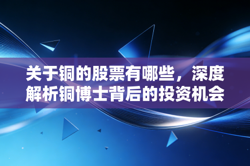 关于铜的股票有哪些,深度解析铜博士背后的投资机会与风险