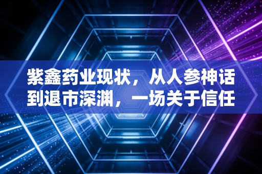 紫鑫药业现状,从人参神话到退市深渊,一场关于信任的昂贵代价