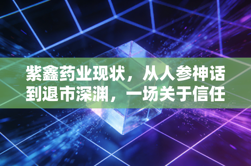 紫鑫药业现状,从人参神话到退市深渊,一场关于信任的昂贵代价