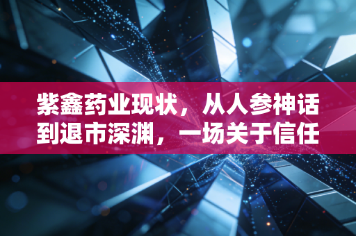 紫鑫药业现状,从人参神话到退市深渊,一场关于信任的昂贵代价