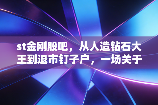 st金刚股吧,从人造钻石大王到退市钉子户,一场关于贪婪与悔恨的散户实录