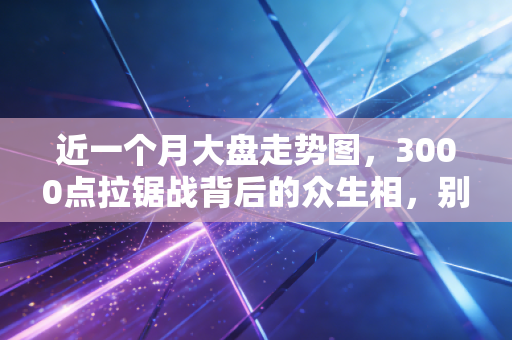 近一个月大盘走势图,3000点拉锯战背后的众生相,别让K线绑架了你的生活