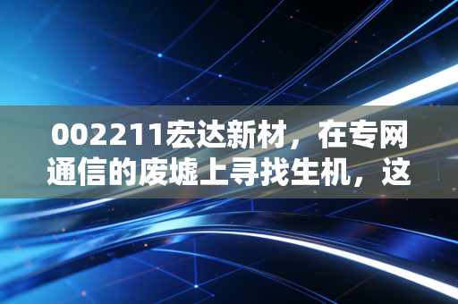 002211宏达新材,在专网通信的废墟上寻找生机,这只股票值得我们博弈吗?