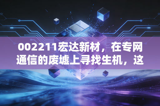 002211宏达新材,在专网通信的废墟上寻找生机,这只股票值得我们博弈吗?