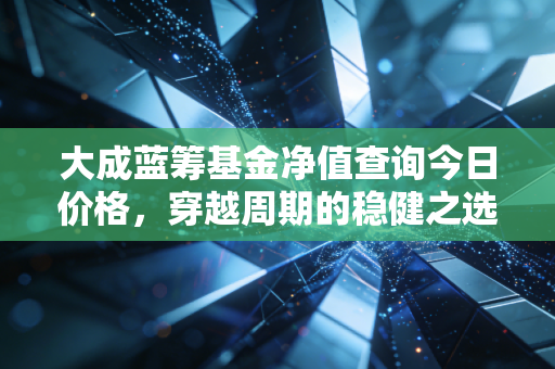 大成蓝筹基金净值查询今日价格,穿越周期的稳健之选与投资心法