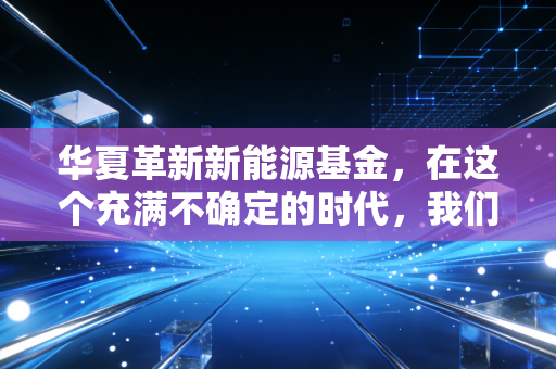 华夏革新新能源基金,在这个充满不确定的时代,我们如何通过革新拥抱未来的确定性?