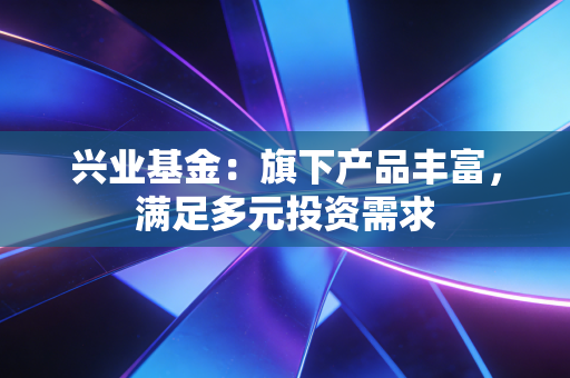 兴业基金：旗下产品丰富，满足多元投资需求