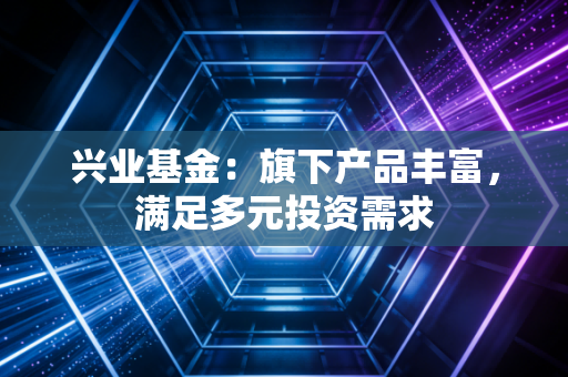 兴业基金：旗下产品丰富，满足多元投资需求