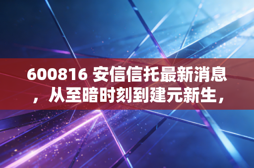 600816 安信信托最新消息,从至暗时刻到建元新生,这只曾经的雷股还能上车吗?