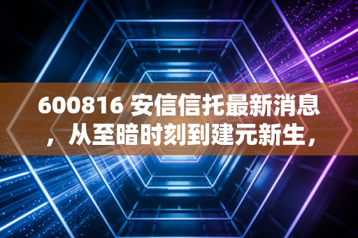 600816 安信信托最新消息,从至暗时刻到建元新生,这只曾经的雷股还能上车吗?