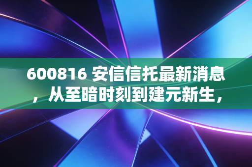 600816 安信信托最新消息,从至暗时刻到建元新生,这只曾经的雷股还能上车吗?