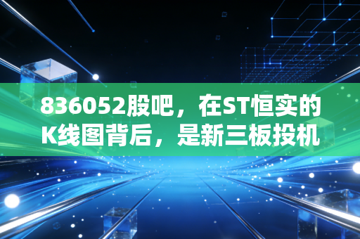 836052股吧,在ST恒实的K线图背后,是新三板投机者的孤独狂欢