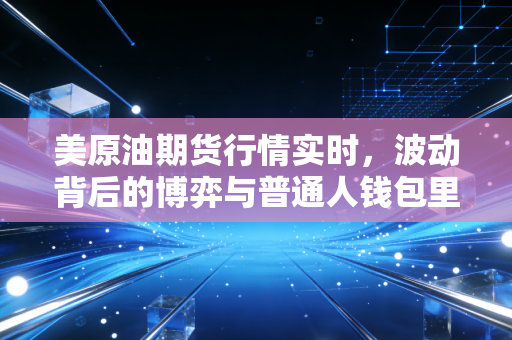 美原油期货行情实时,波动背后的博弈与普通人钱包里的那些事儿