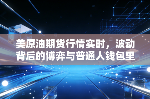 美原油期货行情实时,波动背后的博弈与普通人钱包里的那些事儿