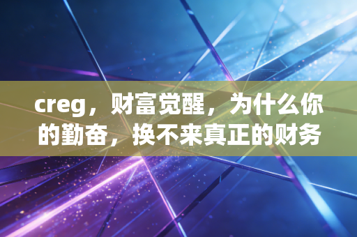 creg,财富觉醒,为什么你的勤奋,换不来真正的财务自由?