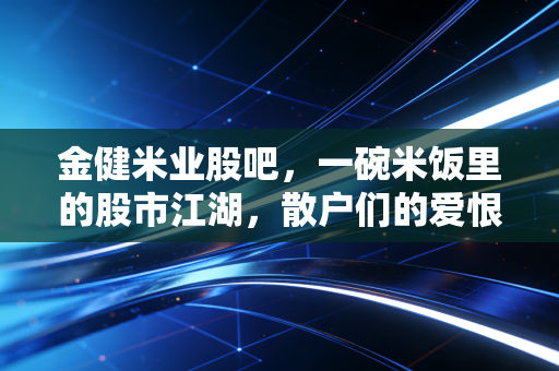 金健米业股吧,一碗米饭里的股市江湖,散户们的爱恨情仇