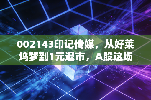 002143印记传媒,从好莱坞梦到1元退市,A股这场关于资本的泡沫破碎得太彻底