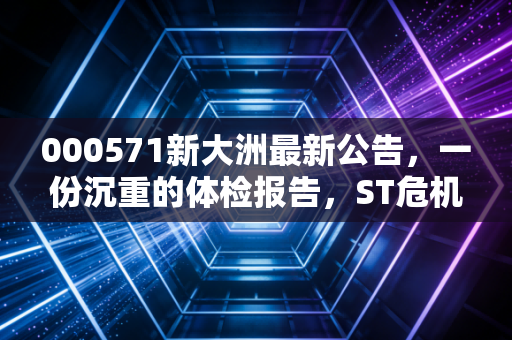 000571新大洲最新公告,一份沉重的体检报告,ST危机下的生死局与普通投资者的避坑指南