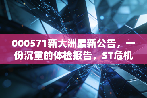000571新大洲最新公告,一份沉重的体检报告,ST危机下的生死局与普通投资者的避坑指南