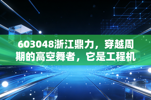 603048浙江鼎力,穿越周期的高空舞者,它是工程机械领域的下一个长跑冠军吗?