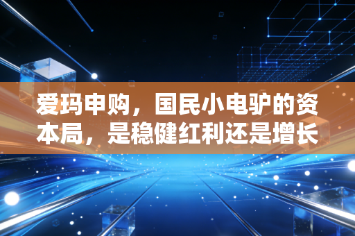 爱玛申购,国民小电驴的资本局,是稳健红利还是增长陷阱?