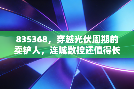 835368,穿越光伏周期的卖铲人,连城数控还值得长线持有吗?