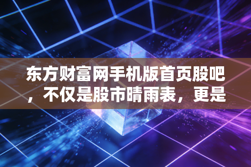 东方财富网手机版首页股吧,不仅是股市晴雨表,更是当代散户的精神避难所