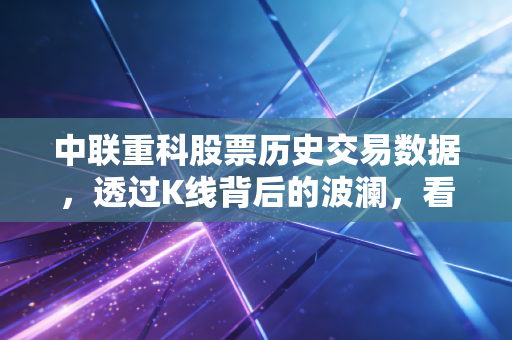 中联重科股票历史交易数据,透过K线背后的波澜,看懂工程机械的周期宿命与重生