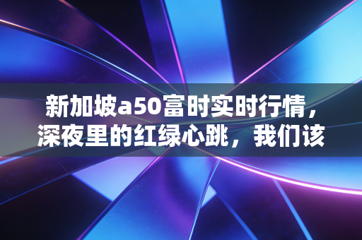 新加坡a50富时实时行情,深夜里的红绿心跳,我们该如何读懂A股的先行军?